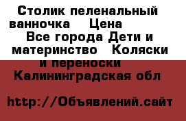 Столик пеленальный  ванночка  › Цена ­ 4 000 - Все города Дети и материнство » Коляски и переноски   . Калининградская обл.